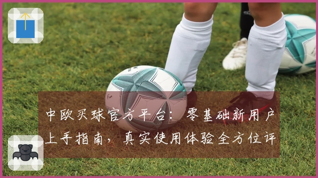 中欧买球官方平台:零基础新用户上手指南,真实使用体验全方位评测