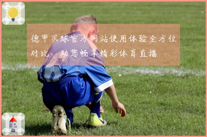 德甲买球官方网站使用体验全方位对比，助您畅享精彩体育直播