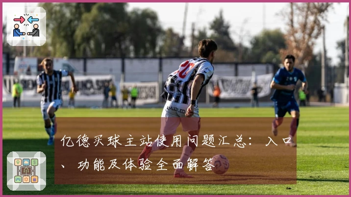亿德买球主站使用问题汇总：入口、功能及体验全面解答
