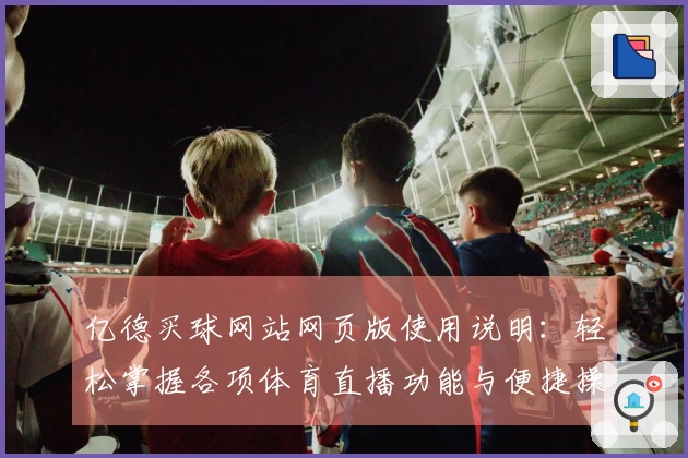 亿德买球网站网页版使用说明：轻松掌握各项体育直播功能与便捷操作流程